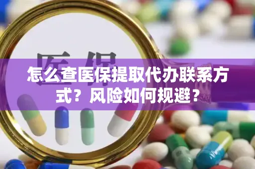 怎么查医保提取代办联系方式？风险如何规避？